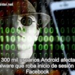 Más de 300 mil usuarios Android afectados por malware que roba inicio de sesión de Facebook