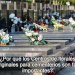¿Por qué los Centros de florales originales para cementerios son tan importantes